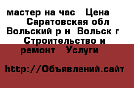 мастер на час › Цена ­ 100 - Саратовская обл., Вольский р-н, Вольск г. Строительство и ремонт » Услуги   